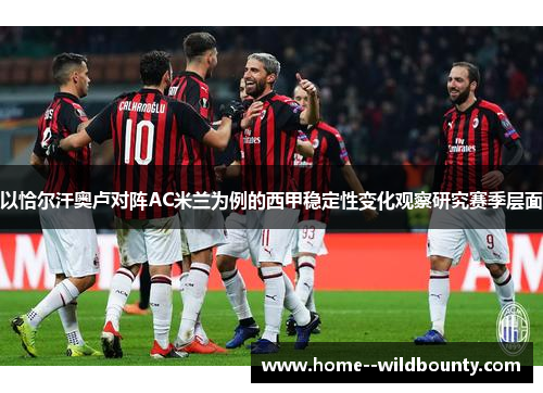 以恰尔汗奥卢对阵AC米兰为例的西甲稳定性变化观察研究赛季层面 以恰尔汗奥卢对阵AC米兰为例的西甲稳定性变化观察研究赛季层面