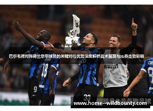 巴尔韦德对阵荷兰意甲球员的关键对位优势深度解析战术层面与比赛走势影响 巴尔韦德对阵荷兰意甲球员的关键对位优势深度解析战术层面与比赛走势影响