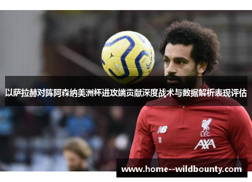 以萨拉赫对阵阿森纳美洲杯进攻端贡献深度战术与数据解析表现评估