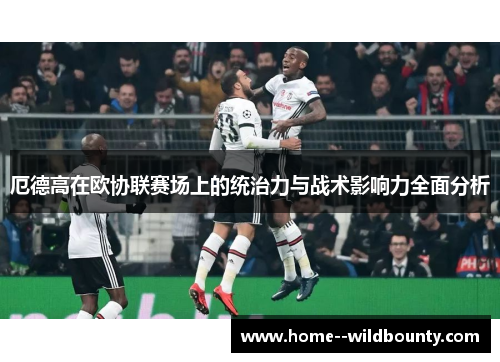 厄德高在欧协联赛场上的统治力与战术影响力全面分析