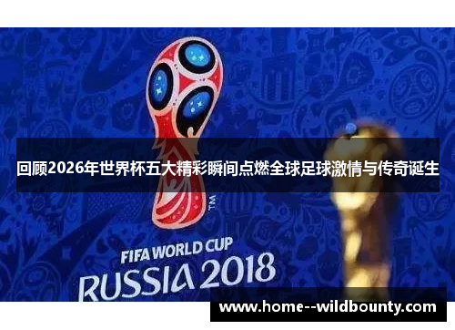 回顾2026年世界杯五大精彩瞬间点燃全球足球激情与传奇诞生