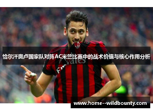 恰尔汗奥卢国家队对阵AC米兰比赛中的战术价值与核心作用分析