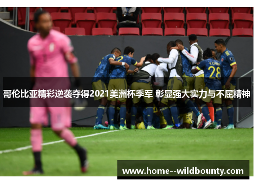 哥伦比亚精彩逆袭夺得2021美洲杯季军 彰显强大实力与不屈精神 哥伦比亚精彩逆袭夺得2021美洲杯季军 彰显强大实力与不屈精神
