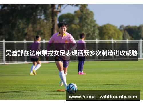 吴澄舒在法甲第戎女足表现活跃多次制造进攻威胁 吴澄舒在法甲第戎女足表现活跃多次制造进攻威胁