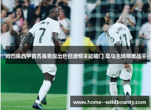 姆巴佩西甲首秀虽表现出色但遗憾未能破门 皇马主场艰难战平