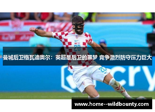 曼城后卫格瓦迪奥尔:英超是后卫的噩梦 竞争激烈防守压力巨大 曼城后卫格瓦迪奥尔:英超是后卫的噩梦 竞争激烈防守压力巨大