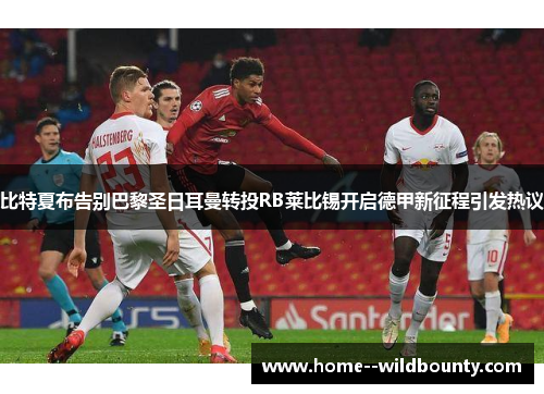 比特夏布告别巴黎圣日耳曼转投RB莱比锡开启德甲新征程引发热议