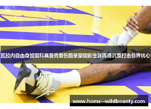 瓦拉内自由身加盟科莫首秀重伤前景蒙阴影生涯再遭沉重打击各界忧心