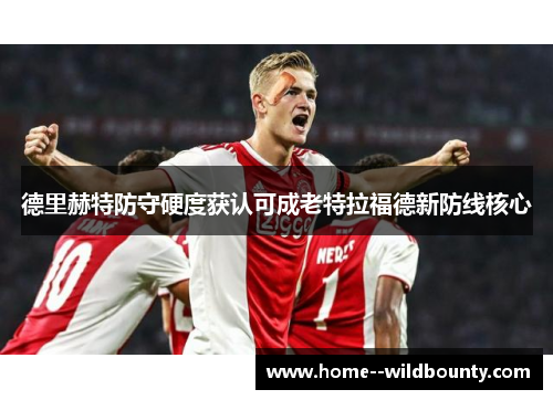 德里赫特防守硬度获认可成老特拉福德新防线核心